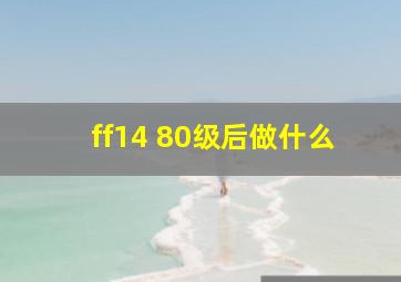 ff14 80级后做什么